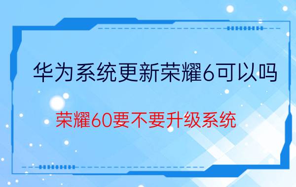 华为系统更新荣耀6可以吗 荣耀60要不要升级系统？